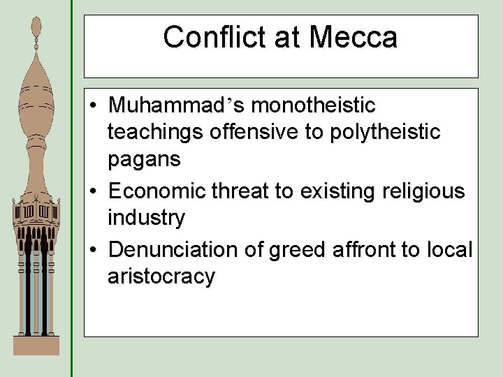 Conflict at Mecca • Muhammad’s monotheistic teachings offensive to polytheistic pagans • Economic threat