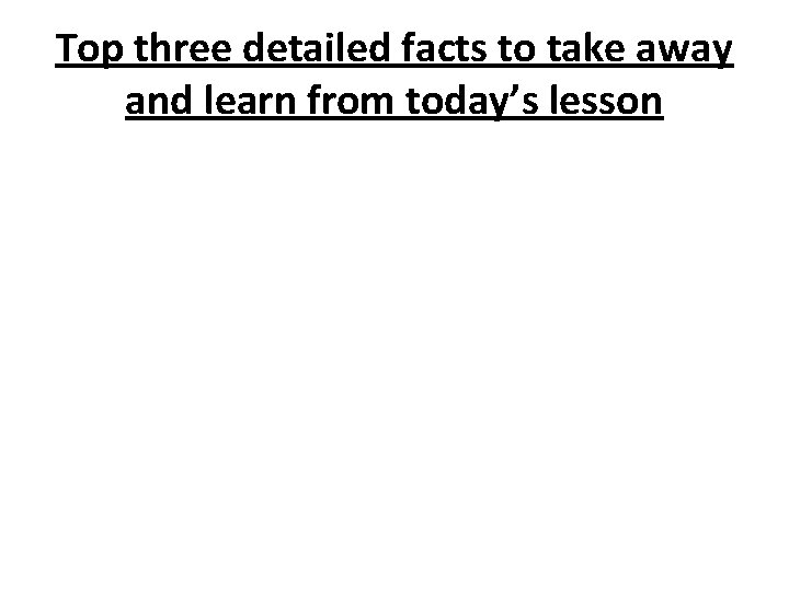 Top three detailed facts to take away and learn from today’s lesson 