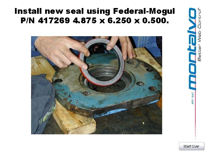 Install new seal using Federal-Mogul P/N 417269 4. 875 x 6. 250 x 0.