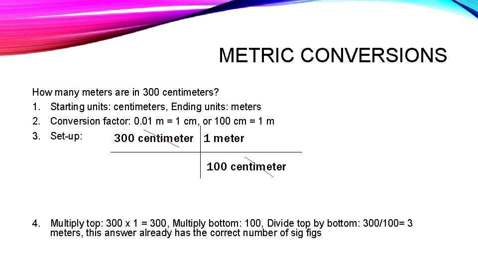 METRIC CONVERSIONS How many meters are in 300 centimeters? 1. Starting units: centimeters, Ending