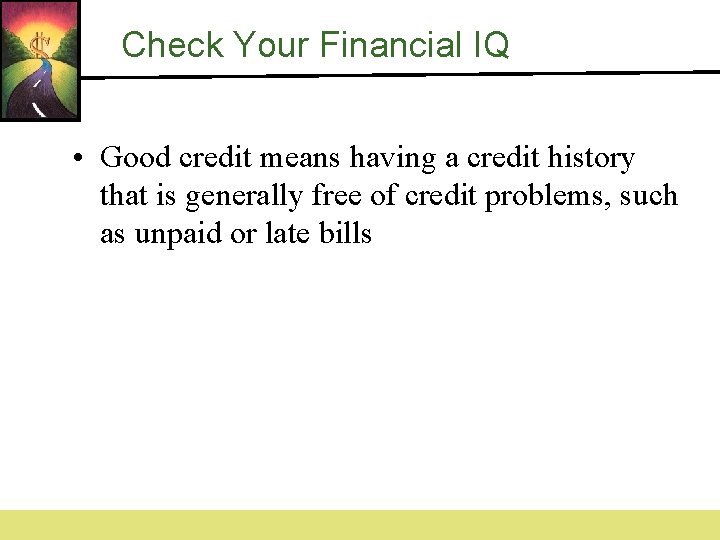 Check Your Financial IQ • Good credit means having a credit history that is