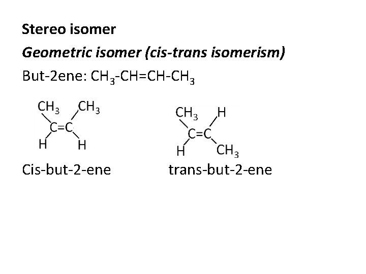 Stereo isomer Geometric isomer (cis-trans isomerism) But-2 ene: CH 3 -CH=CH-CH 3 Cis-but-2 -ene