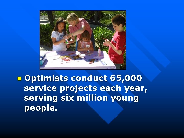 n Optimists conduct 65, 000 service projects each year, serving six million young people.