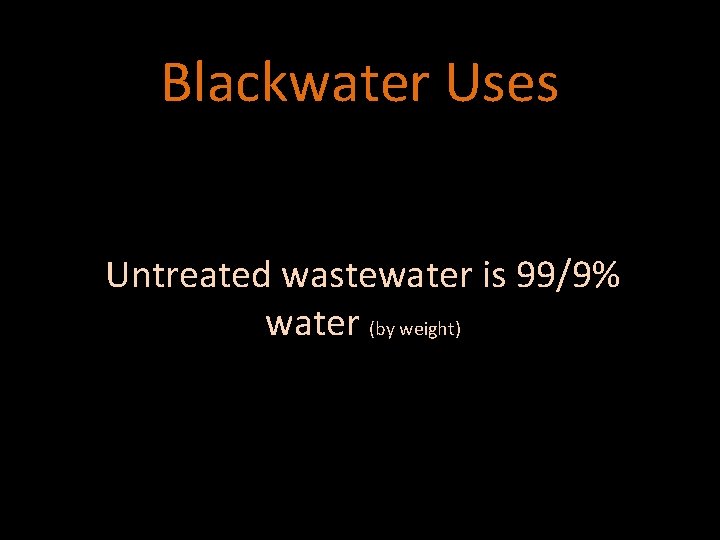 Blackwater Uses Untreated wastewater is 99/9% water (by weight) 