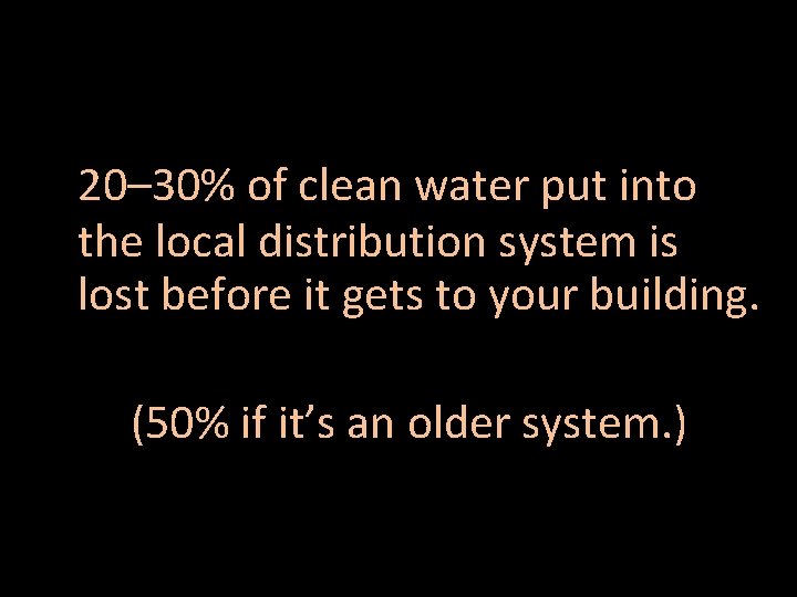 20– 30% of clean water put into the local distribution system is lost before