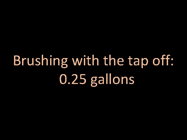 Brushing with the tap off: 0. 25 gallons 