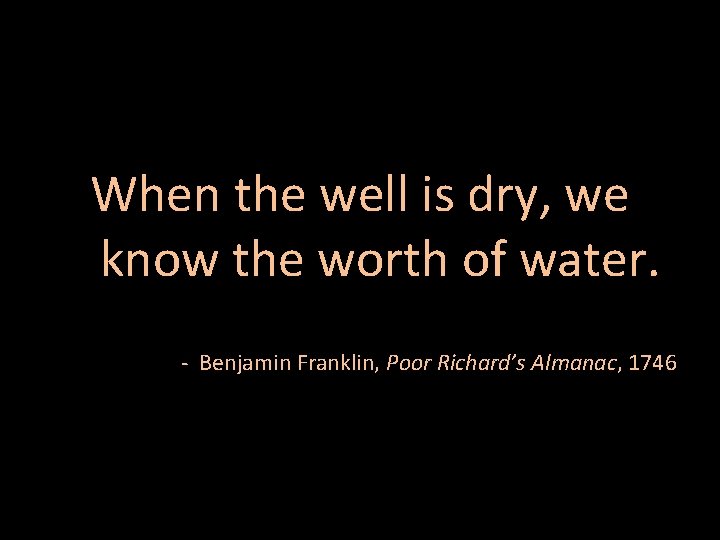 When the well is dry, we know the worth of water. - Benjamin Franklin,