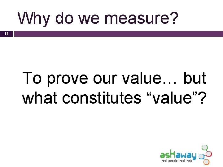 Why do we measure? 11 To prove our value… but what constitutes “value”? 