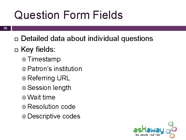 Question Form Fields 26 Detailed data about individual questions Key fields: Timestamp Patron’s institution