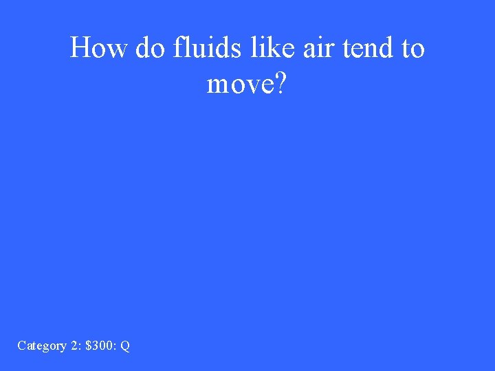 How do fluids like air tend to move? Category 2: $300: Q 