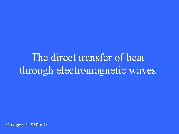 The direct transfer of heat through electromagnetic waves Category 1: $500: Q 