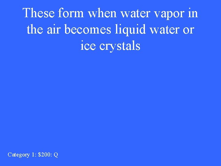 These form when water vapor in the air becomes liquid water or ice crystals