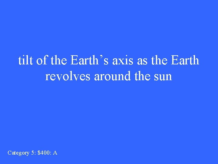 tilt of the Earth’s axis as the Earth revolves around the sun Category 5: