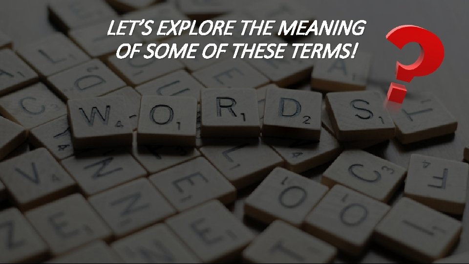 LET’S EXPLORE THE MEANING OF SOME OF THESE TERMS! 
