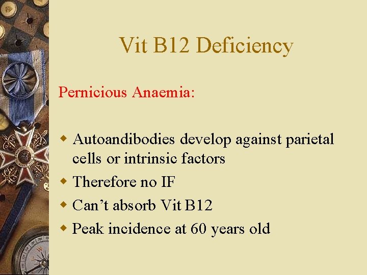 Vit B 12 Deficiency Pernicious Anaemia: w Autoandibodies develop against parietal cells or intrinsic