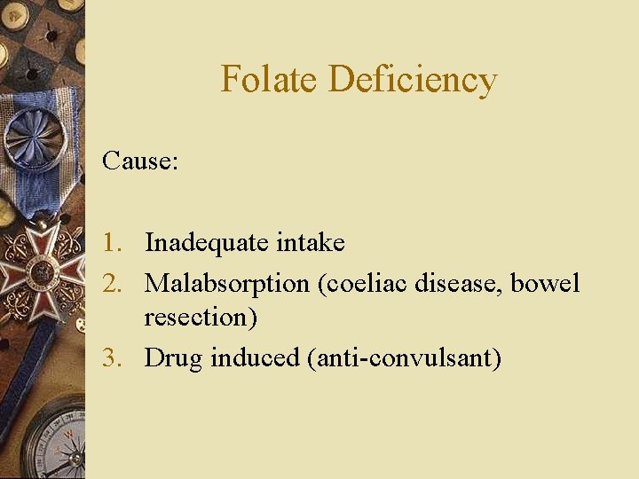 Folate Deficiency Cause: 1. Inadequate intake 2. Malabsorption (coeliac disease, bowel resection) 3. Drug