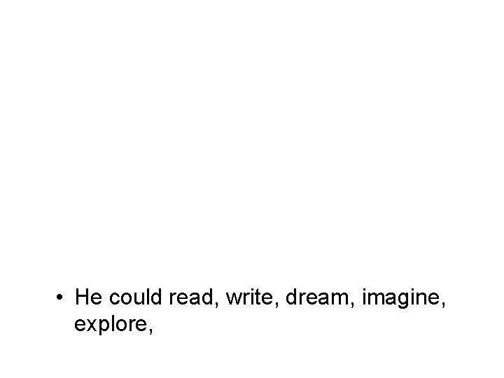  • He could read, write, dream, imagine, explore, 