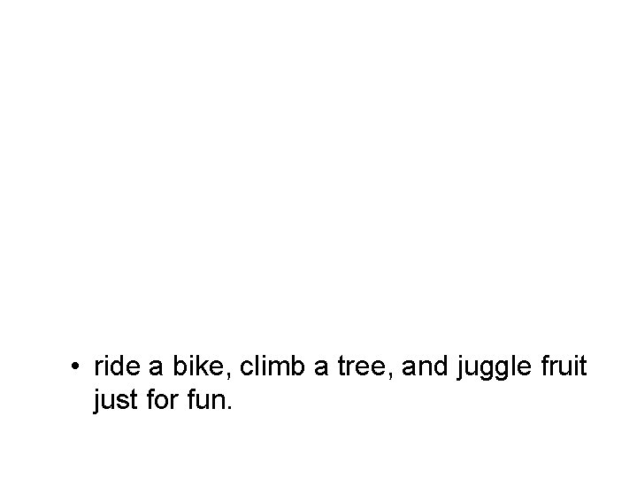 • ride a bike, climb a tree, and juggle fruit just for fun.