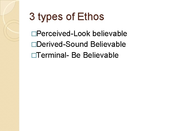 3 types of Ethos �Perceived-Look believable �Derived-Sound Believable �Terminal- Be Believable 