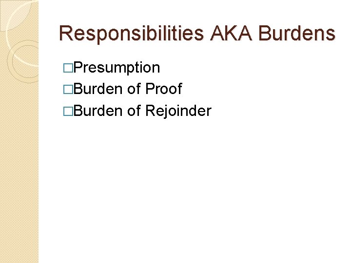 Responsibilities AKA Burdens �Presumption �Burden of Proof �Burden of Rejoinder 