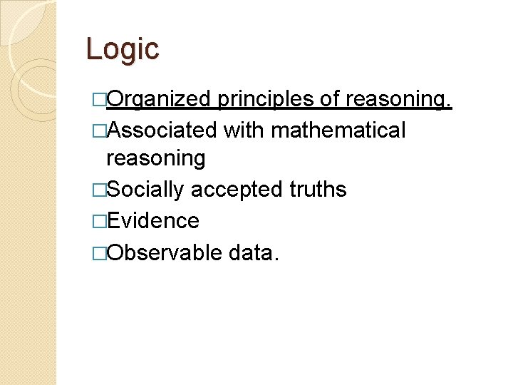 Logic �Organized principles of reasoning. �Associated with mathematical reasoning �Socially accepted truths �Evidence �Observable