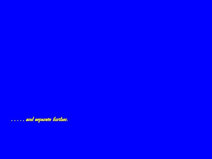. . . and separate further. 