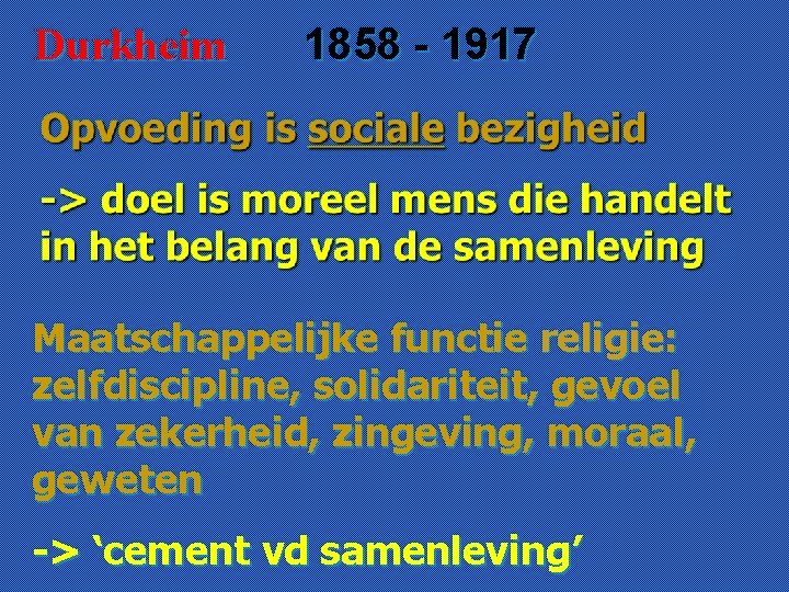 Durkheim 1858 - 1917 Maatschappelijke functie religie: zelfdiscipline, solidariteit, gevoel van zekerheid, zingeving, moraal,