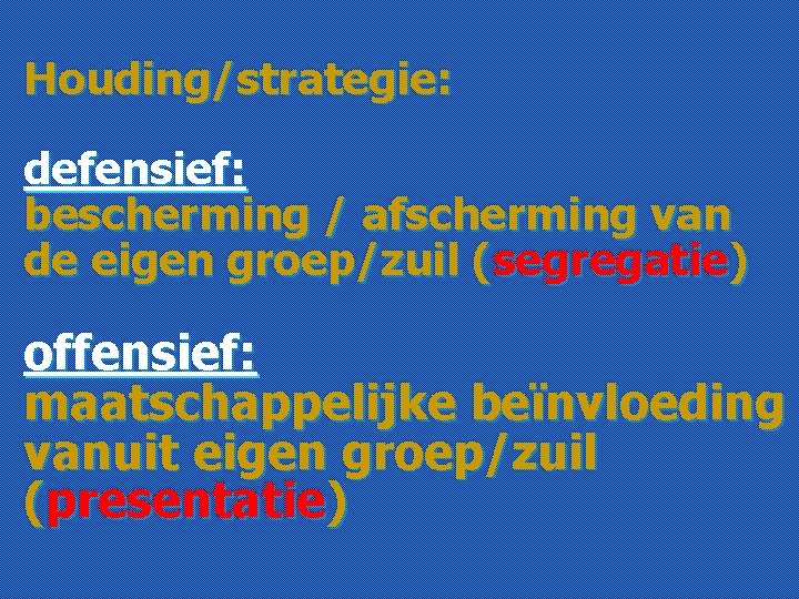 Houding/strategie: defensief: bescherming / afscherming van de eigen groep/zuil (segregatie) offensief: maatschappelijke beïnvloeding vanuit