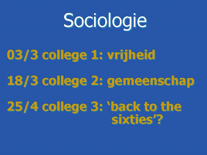 Sociologie 03/3 college 1: vrijheid 18/3 college 2: gemeenschap 25/4 college 3: ‘back to