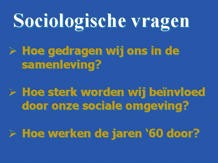 Sociologische vragen Ø Hoe gedragen wij ons in de samenleving? Ø Hoe sterk worden