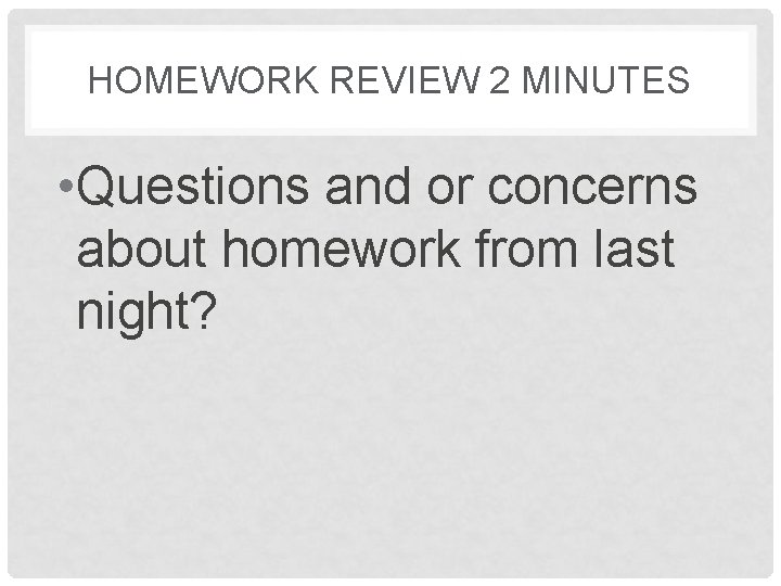 HOMEWORK REVIEW 2 MINUTES • Questions and or concerns about homework from last night?