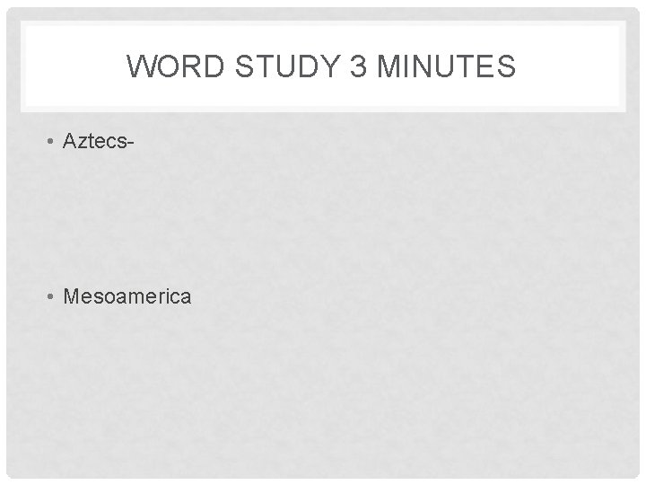 WORD STUDY 3 MINUTES • Aztecs- • Mesoamerica 