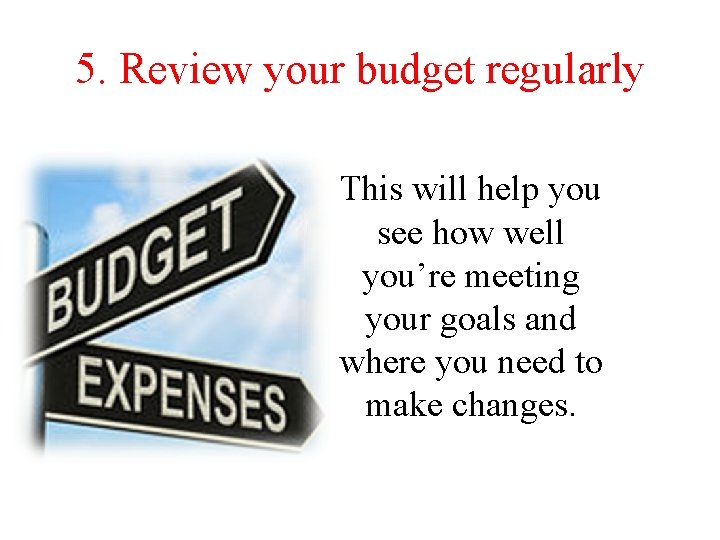 5. Review your budget regularly This will help you see how well you’re meeting