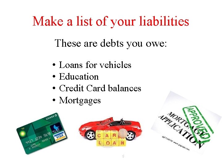 Make a list of your liabilities These are debts you owe: • • Loans