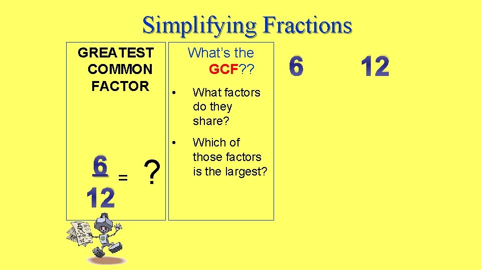 Simplifying Fractions GREATEST COMMON FACTOR 6= 12 ? What’s the GCF? ? • What