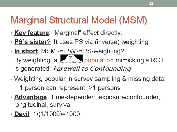 33 Marginal Structural Model (MSM) • Key feature: “Marginal” effect directly. • PS’s sister?