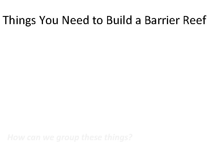 Things You Need to Build a Barrier Reef How can we group these things?