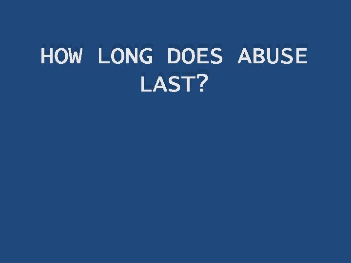 HOW LONG DOES ABUSE LAST? 