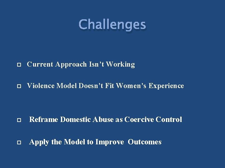 Challenges Current Approach Isn’t Working Violence Model Doesn’t Fit Women’s Experience Reframe Domestic Abuse