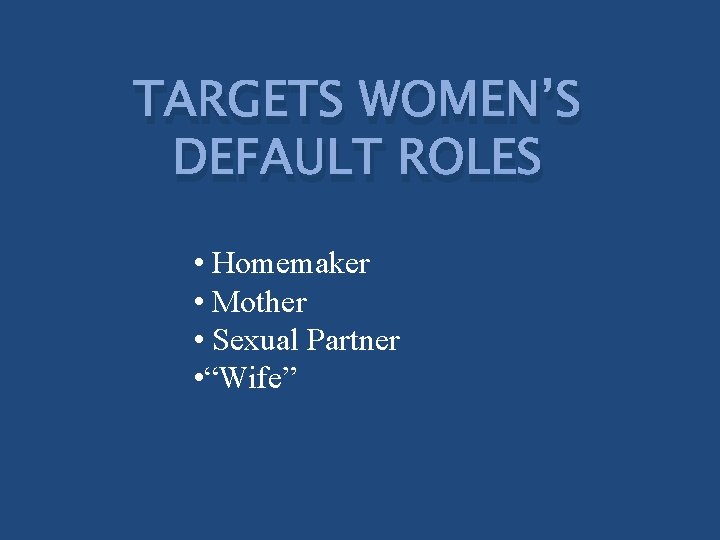 TARGETS WOMEN’S DEFAULT ROLES • Homemaker • Mother • Sexual Partner • “Wife” 