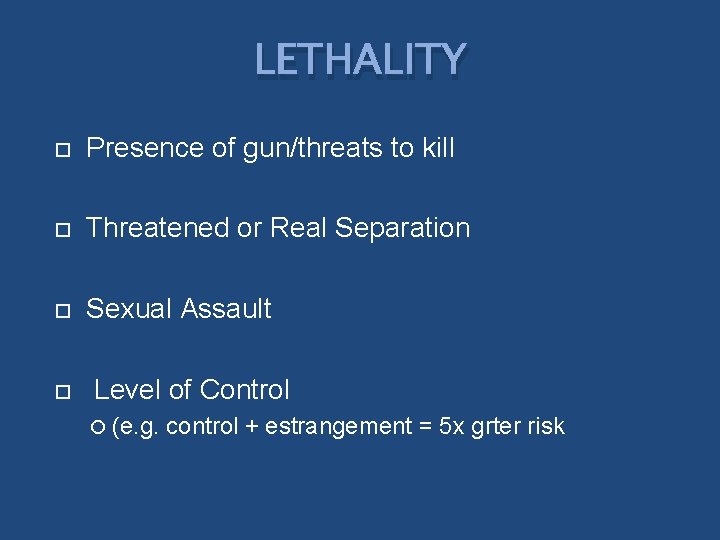 LETHALITY Presence of gun/threats to kill Threatened or Real Separation Sexual Assault Level of