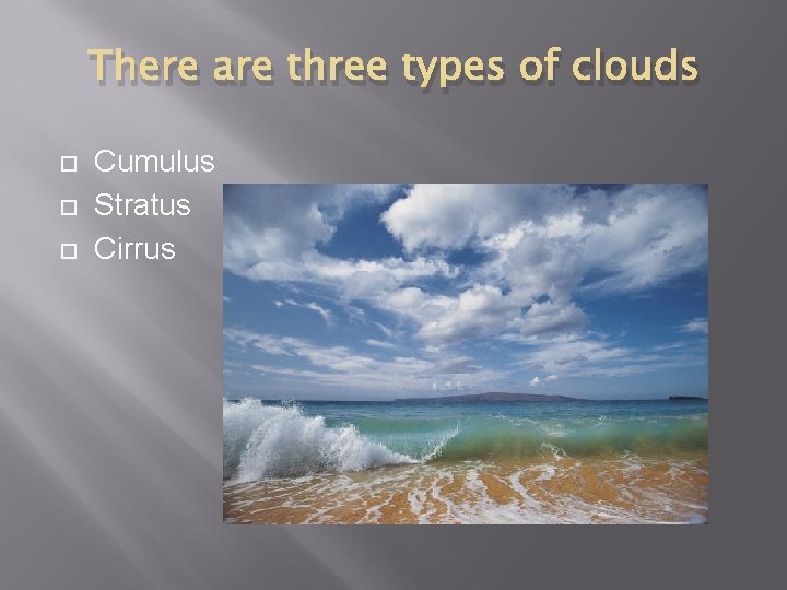 There are three types of clouds Cumulus Stratus Cirrus 