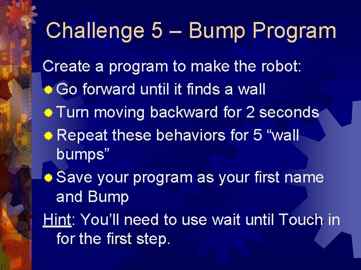 Challenge 5 – Bump Program Create a program to make the robot: ® Go