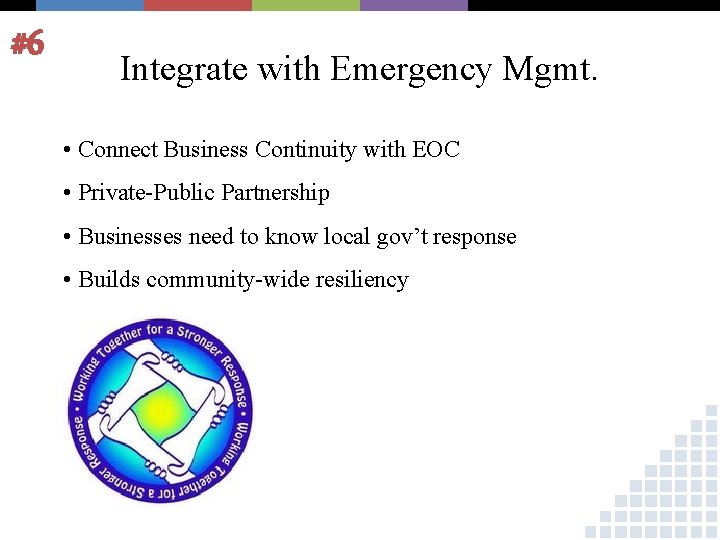 #6 Integrate with Emergency Mgmt. • Connect Business Continuity with EOC • Private-Public Partnership