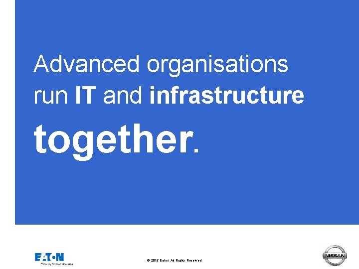 Advanced organisations run IT and infrastructure together. © 2015 Eaton. All Rights Reserved. .