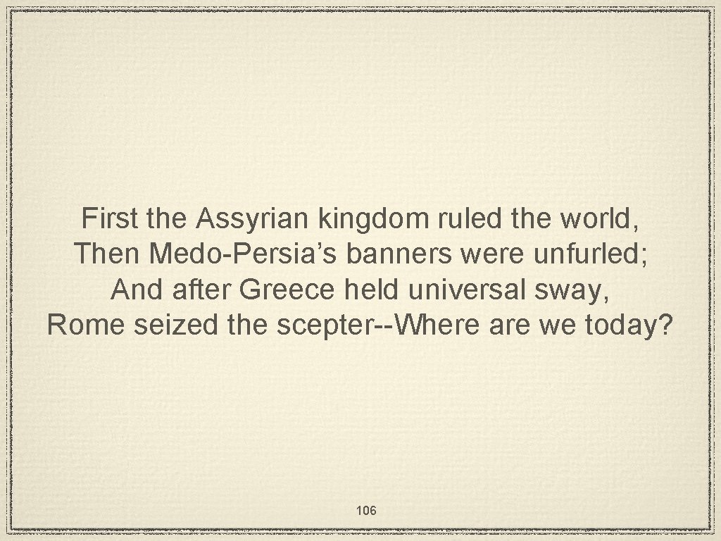 First the Assyrian kingdom ruled the world, Then Medo-Persia’s banners were unfurled; And after
