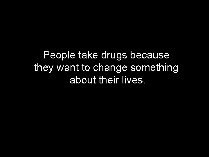 People take drugs because they want to change something about their lives. 