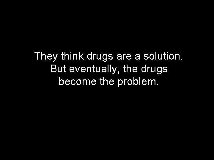 They think drugs are a solution. But eventually, the drugs become the problem. 