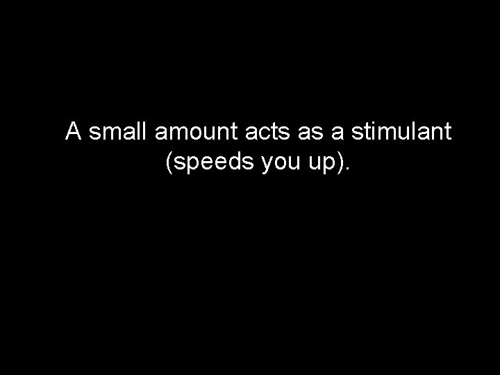 A small amount acts as a stimulant (speeds you up). 