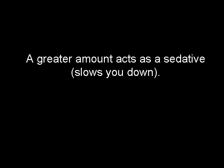 A greater amount acts as a sedative (slows you down). 